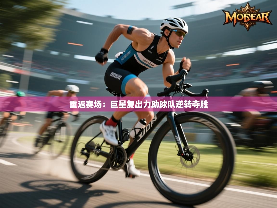 重返赛场：巨星复出力助球队逆转夺胜